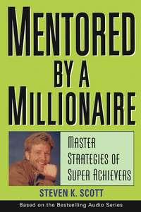 Mentored by a Millionaire. Master Strategies of Super Achievers - Steven Scott