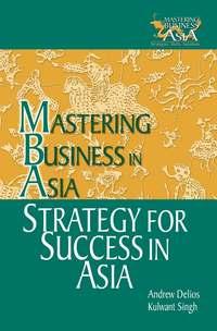 Strategy for Success in Asia. Mastering Business in Asia - Andrew Delios