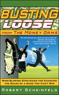 Busting Loose From the Money Game. Mind-Blowing Strategies for Changing the Rules of a Game You Cant Win - Robert Scheinfeld