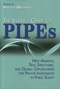 The Issuer′s Guide to PIPEs. New Markets, Deal Structures, and Global Opportunities for Private Investments in Public Equity - Steven Dresner