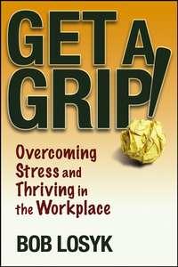 Get a Grip!. Overcoming Stress and Thriving in the Workplace - Bob Losyk