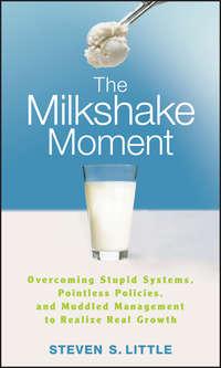 The Milkshake Moment. Overcoming Stupid Systems, Pointless Policies and Muddled Management to Realize Real Growth - Steven Little
