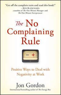 The No Complaining Rule. Positive Ways to Deal with Negativity at Work - Джон Гордон