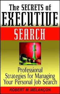 The Secrets of Executive Search. Professional Strategies for Managing Your Personal Job Search - Robert Melancon