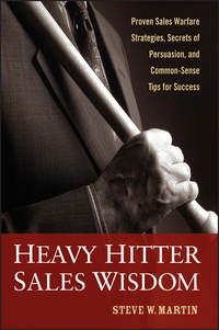 Heavy Hitter Sales Wisdom. Proven Sales Warfare Strategies, Secrets of Persuasion, and Common-Sense Tips for Success - Steve Martin