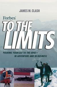 Forbes To The Limits. Pushing Yourself to the Edge--in Adventure and in Business - James Clash