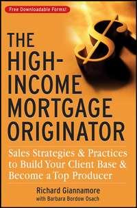The High-Income Mortgage Originator. Sales Strategies and Practices to Build Your Client Base and Become a Top Producer - Richard Giannamore