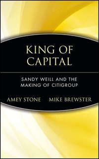 King of Capital. Sandy Weill and the Making of Citigroup - Amey Stone