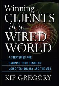 Winning Clients in a Wired World. Seven Strategies for Growing Your Business Using Technology and the Web - Kip Gregory