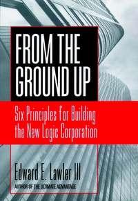 From The Ground Up. Six Principles for Building the New Logic Corporation - Edward E. Lawler