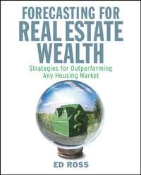 Forecasting for Real Estate Wealth. Strategies for Outperforming Any Housing Market - Ed Ross
