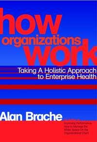 How Organizations Work. Taking a Holistic Approach to Enterprise Health - Alan Brache