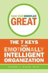 Make Your Workplace Great. The 7 Keys to an Emotionally Intelligent Organization - Steven Stein