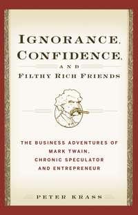 Ignorance, Confidence, and Filthy Rich Friends. The Business Adventures of Mark Twain, Chronic Speculator and Entrepreneur, Peter  Krass audiobook. ISDN28970853
