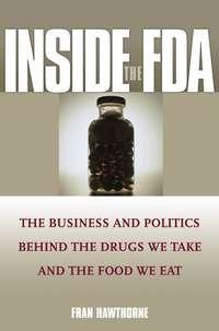 Inside the FDA. The Business and Politics Behind the Drugs We Take and the Food We Eat - Fran Hawthorne