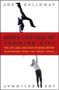 Work Like Youre Showing Off. The Joy, Jazz, and Kick of Being Better Tomorrow Than You Were Today - Joe Calloway