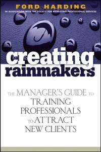 Creating Rainmakers. The Managers Guide to Training Professionals to Attract New Clients - Ford Harding