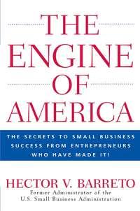 The Engine of America. The Secrets to Small Business Success From Entrepreneurs Who Have Made It! - Hector Barreto