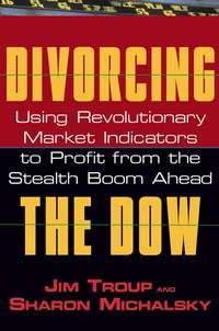 Divorcing the Dow. Using Revolutionary Market Indicators to Profit from the Stealth Boom Ahead, Jim  Troup audiobook. ISDN28972253