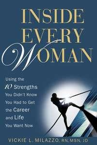 Inside Every Woman. Using the 10 Strengths You Didnt Know You Had to Get the Career and Life You Want Now - Vickie Milazzo
