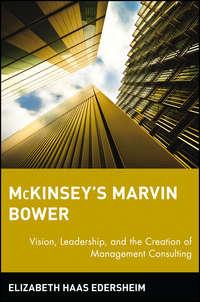 McKinseys Marvin Bower. Vision, Leadership, and the Creation of Management Consulting - Elizabeth Edersheim
