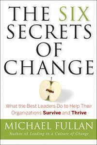 The Six Secrets of Change. What the Best Leaders Do to Help Their Organizations Survive and Thrive - Michael Fullan