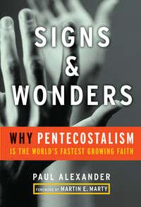 Signs and Wonders. Why Pentecostalism Is the Worlds Fastest Growing Faith - Paul Alexander