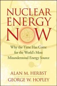 Nuclear Energy Now. Why the Time Has Come for the Worlds Most Misunderstood Energy Source - Alan Herbst