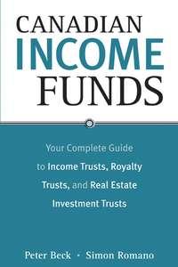 Canadian Income Funds. Your Complete Guide to Income Trusts, Royalty Trusts and Real Estate Investment Trusts - Peter Beck
