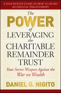 The Power of Leveraging the Charitable Remainder Trust. Your Secret Weapon Against the War on Wealth - Daniel Nigito