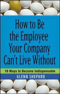 How to Be the Employee Your Company Cant Live Without. 18 Ways to Become Indispensable, Glenn  Shepard książka audio. ISDN28980461