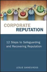 Corporate Reputation. 12 Steps to Safeguarding and Recovering Reputation - Leslie Gaines-Ross