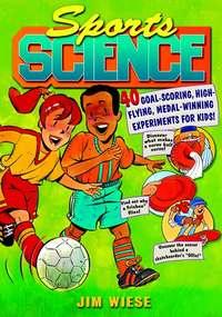 Sports Science. 40 Goal-Scoring, High-Flying, Medal-Winning Experiments for Kids - Jim Wiese