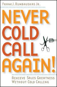 Never Cold Call Again. Achieve Sales Greatness Without Cold Calling - Frank J. Rumbauskas
