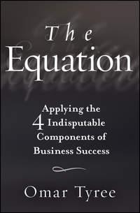 The Equation. Applying the 4 Indisputable Components of Business Success - Omar Tyree