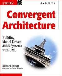 Convergent Architecture. Building Model-Driven J2EE Systems with UML - Richard Hubert