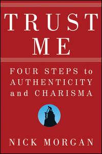 Trust Me. Four Steps to Authenticity and Charisma - Nick Morgan