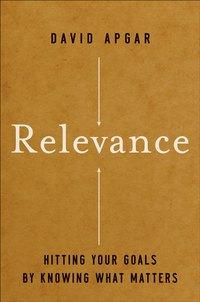Relevance. Hitting Your Goals by Knowing What Matters - David Apgar