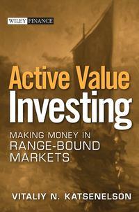 Active Value Investing. Making Money in Range-Bound Markets - Vitaliy Katsenelson