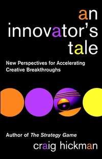 An Innovators Tale. New Perspectives for Accelerating Creative Breakthroughs - Крейг Хикман