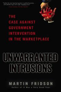 Unwarranted Intrusions. The Case Against Government Intervention in the Marketplace - Martin Fridson