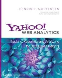 Yahoo! Web Analytics. Tracking, Reporting, and Analyzing for Data-Driven Insights - Dennis Mortensen