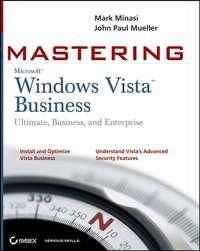 Mastering Windows Vista Business. Ultimate, Business, and Enterprise - Mark Minasi