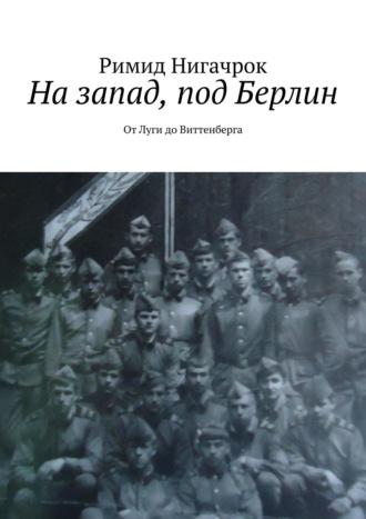 На запад, под Берлин. От Луги до Виттенберга, audiobook Римида Нигачрок. ISDN29178384