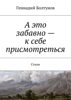 А это забавно – к себе присмотреться. Стихи - Геннадий Болтунов