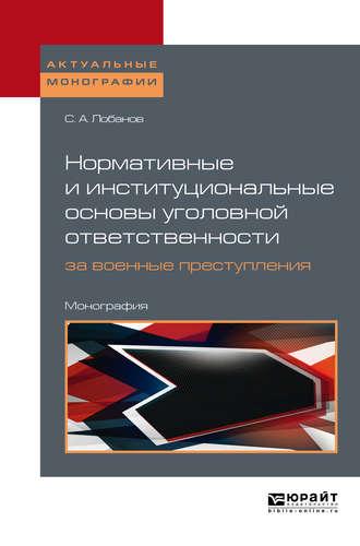 Нормативные и институциональные основы уголовной ответственности за военные преступления: международно-правовое исследование. Монография - Сергей Лобанов