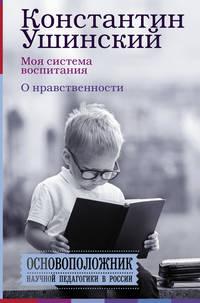 Моя система воспитания. О нравственности (сборник) - Константин Ушинский