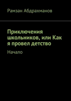 Приключения школьников, или Как я провел детство. Начало - Рамзан Абдрахманов