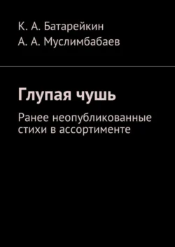 Глупая чушь. Ранее неопубликованные стихи в ассортименте - Константин Батарейкин