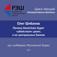 Лекция №06 «Олег Шибанов Почему blockchain будет “убийством” денег, а не центральных банков» - Олег Шибанов